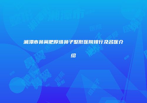 湘潭市鼻翼肥厚塌鼻子整形医院排行及名医介绍