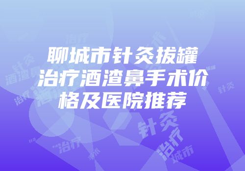 聊城市针灸拔罐治疗酒渣鼻手术价格及医院推荐