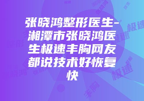 张晓鸿整形医生-湘潭市张晓鸿医生极速丰胸网友都说技术好恢复快