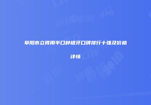 阜阳市立得用半口种植牙口碑排行十强及价格详情