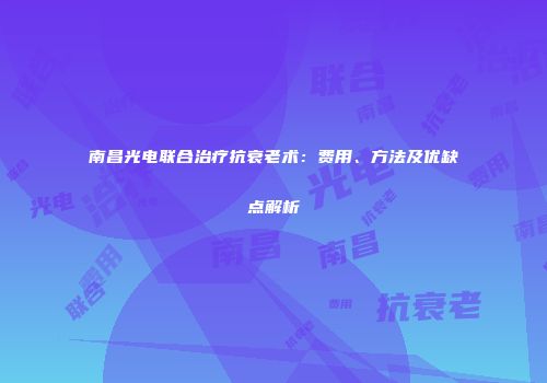 南昌光电联合治疗抗衰老术：费用、方法及优缺点解析