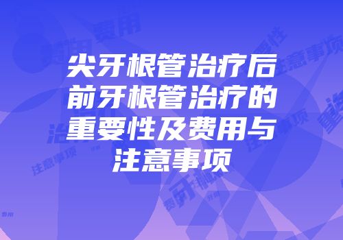 尖牙根管治疗后前牙根管治疗的重要性及费用与注意事项