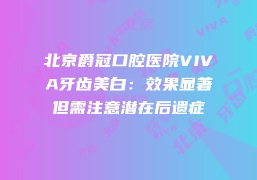 北京爵冠口腔医院VIVA牙齿美白：效果显著但需注意潜在后遗症