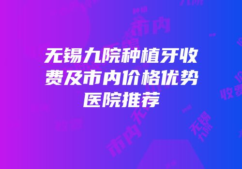 无锡九院种植牙收费及市内价格优势医院推荐