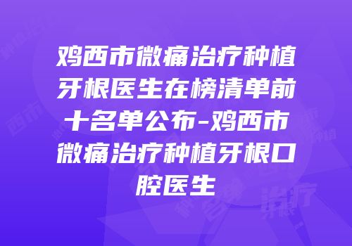 鸡西市微痛治疗种植牙根医生在榜清单前十名单公布-鸡西市微痛治疗种植牙根口腔医生