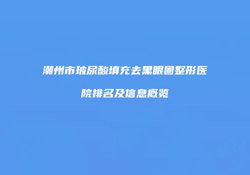 潮州市玻尿酸填充去黑眼圈整形医院排名及信息概览