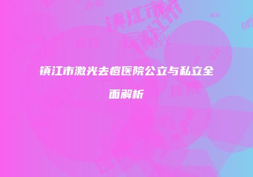 镇江市激光去痘医院公立与私立全面解析