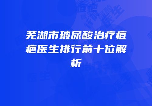芜湖市玻尿酸治疗痘疤医生排行前十位解析
