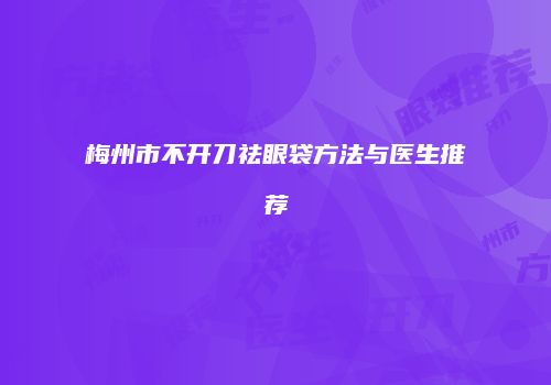梅州市不开刀祛眼袋方法与医生推荐