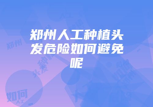 郑州人工种植头发危险如何避免呢