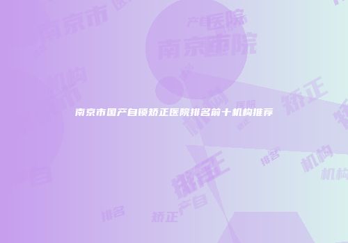 南京市国产自锁矫正医院排名前十机构推荐