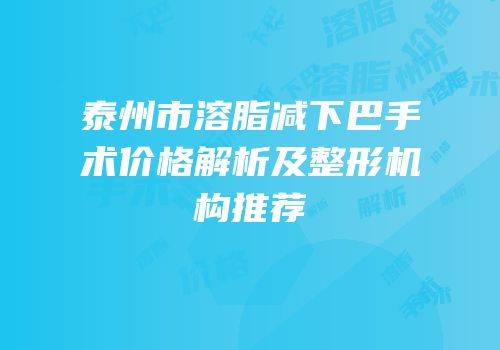泰州市溶脂减下巴手术价格解析及整形机构推荐