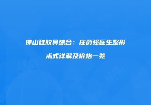 佛山硅胶鼻综合：庄蔚强医生整形术式详解及价格一览