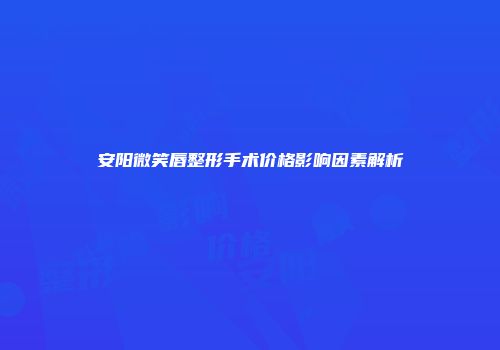 安阳微笑唇整形手术价格影响因素解析