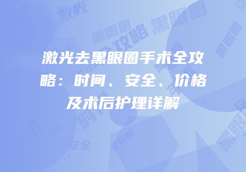 激光去黑眼圈手术全攻略：时间、安全、价格及术后护理详解