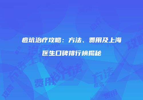 痘坑治疗攻略：方法、费用及上海医生口碑排行榜揭秘