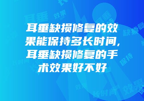 耳垂缺损修复的效果能保持多长时间,耳垂缺损修复的手术效果好不好