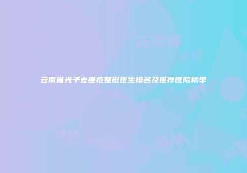 云南省光子去痤疮整形医生排名及推荐医院榜单