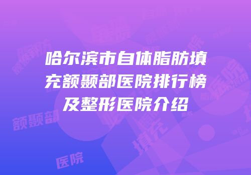 哈尔滨市自体脂肪填充额颞部医院排行榜及整形医院介绍