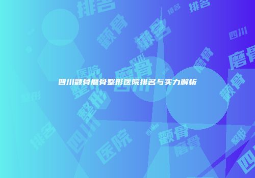 四川颧骨磨骨整形医院排名与实力解析