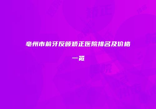 亳州市前牙反颌矫正医院排名及价格一览
