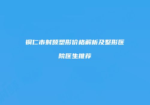铜仁市射频塑形价格解析及整形医院医生推荐