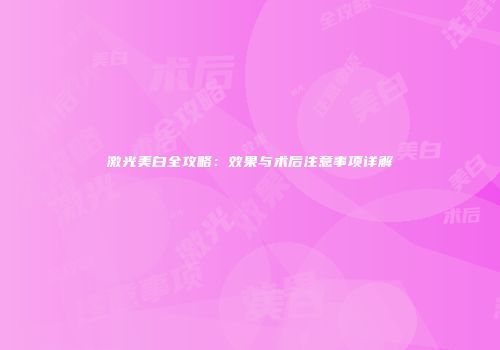 激光美白全攻略：效果与术后注意事项详解