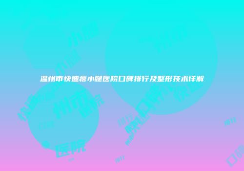 温州市快速瘦小腿医院口碑排行及整形技术详解