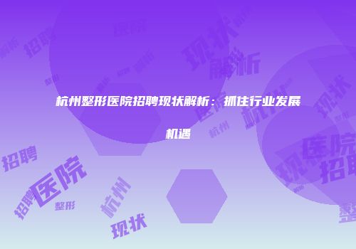 杭州整形医院招聘现状解析：抓住行业发展机遇