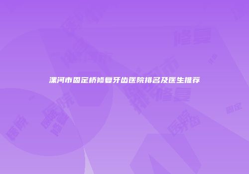 漯河市固定桥修复牙齿医院排名及医生推荐