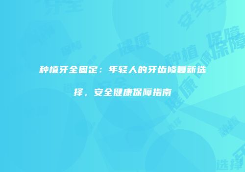 种植牙全固定：年轻人的牙齿修复新选择，安全健康保障指南