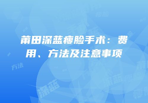 莆田深蓝瘦脸手术：费用、方法及注意事项