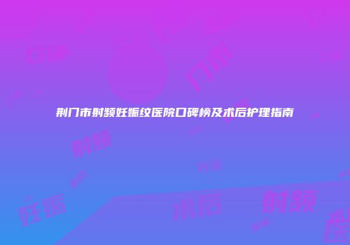 荆门市射频妊娠纹医院口碑榜及术后护理指南