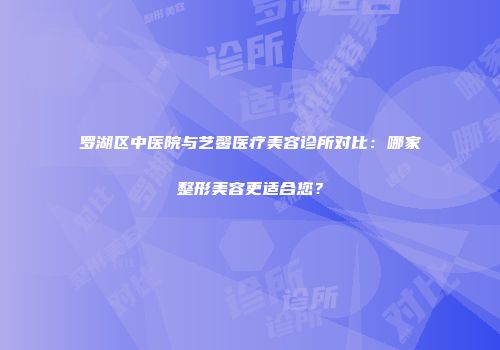罗湖区中医院与艺馨医疗美容诊所对比：哪家整形美容更适合您？
