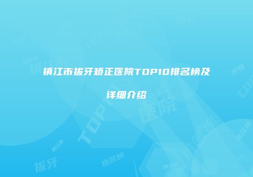 镇江市拔牙矫正医院TOP10排名榜及详细介绍