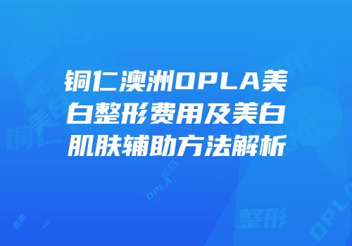 铜仁澳洲OPLA美白整形费用及美白肌肤辅助方法解析