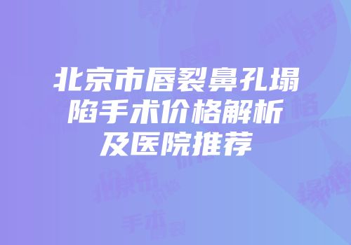 北京市唇裂鼻孔塌陷手术价格解析及医院推荐