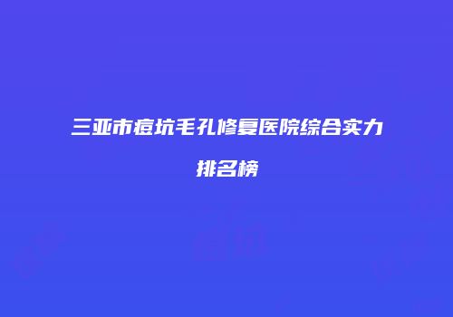 三亚市痘坑毛孔修复医院综合实力排名榜