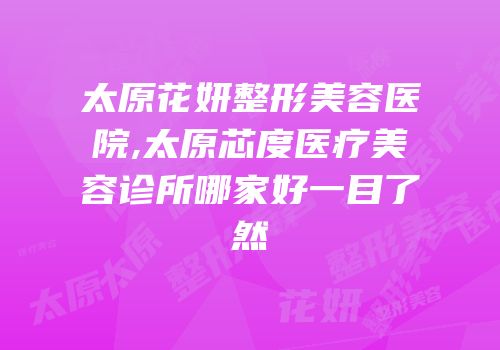 太原花妍整形美容医院,太原芯度医疗美容诊所哪家好一目了然