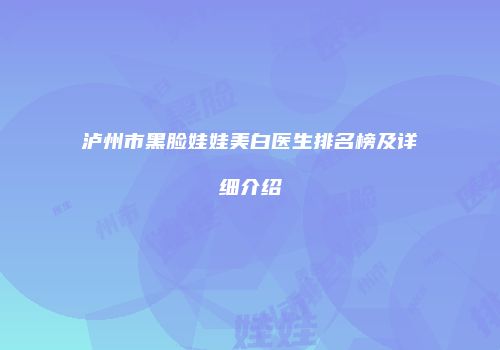 泸州市黑脸娃娃美白医生排名榜及详细介绍