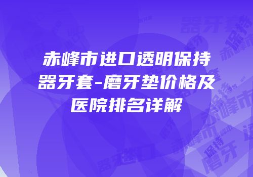 赤峰市进口透明保持器牙套-磨牙垫价格及医院排名详解