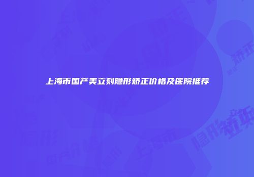上海市国产美立刻隐形矫正价格及医院推荐