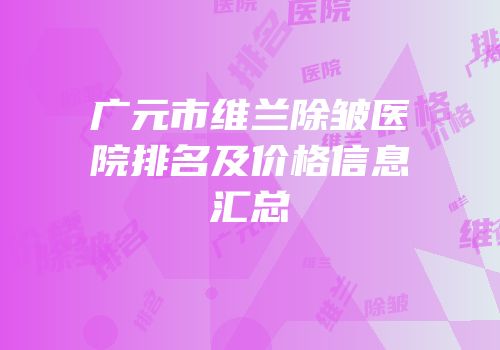 广元市维兰除皱医院排名及价格信息汇总