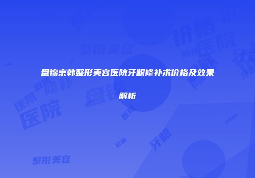 盘锦京韩整形美容医院牙龈修补术价格及效果解析