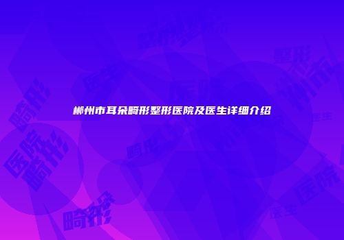 郴州市耳朵畸形整形医院及医生详细介绍