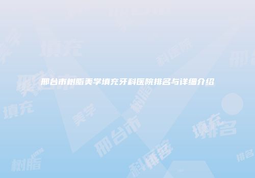 邢台市树脂美学填充牙科医院排名与详细介绍