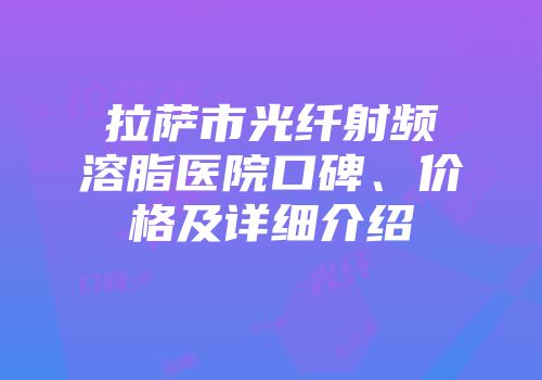 拉萨市光纤射频溶脂医院口碑、价格及详细介绍