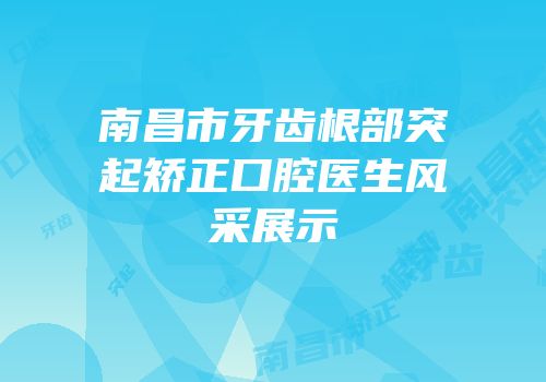 南昌市牙齿根部突起矫正口腔医生风采展示