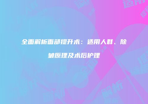 全面解析面部提升术：适用人群、除皱原理及术后护理
