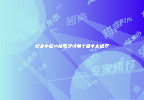 新乡市超声抽脂领域前十名专家推荐